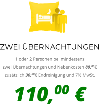 ZWEI ÜBERNACHTUNGEN 1 oder 2 Personen bei mindestens zwei Übernachtungen und Nebenkosten 80,00€ zusätzlich 30,00€ Endreinigung und 7% MwSt. 110,00 €