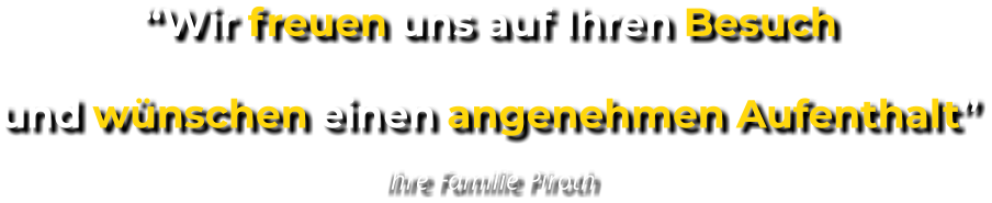 “Wir freuen uns auf Ihren Besuch und wünschen einen angenehmen Aufenthalt” Ihre Familie Piroth