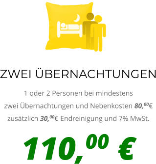 ZWEI ÜBERNACHTUNGEN 1 oder 2 Personen bei mindestens zwei Übernachtungen und Nebenkosten 80,00€ zusätzlich 30,00€ Endreinigung und 7% MwSt. 110,00 €