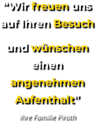 “Wir freuen uns auf Ihren Besuch und wünschen einen angenehmen Aufenthalt” Ihre Familie Piroth